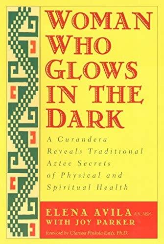Woman Who Glows in the Dark: A Curandera Reveals Traditional Aztec Secrets of Physical and Spiritual Health - Elena Avila 